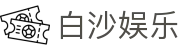 白沙娱乐 - (中国)上饶白沙娱乐商贸有限责任公司欢迎您娱乐体验